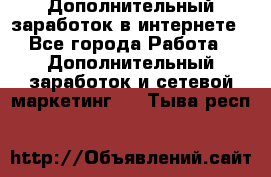 Дополнительный заработок в интернете - Все города Работа » Дополнительный заработок и сетевой маркетинг   . Тыва респ.